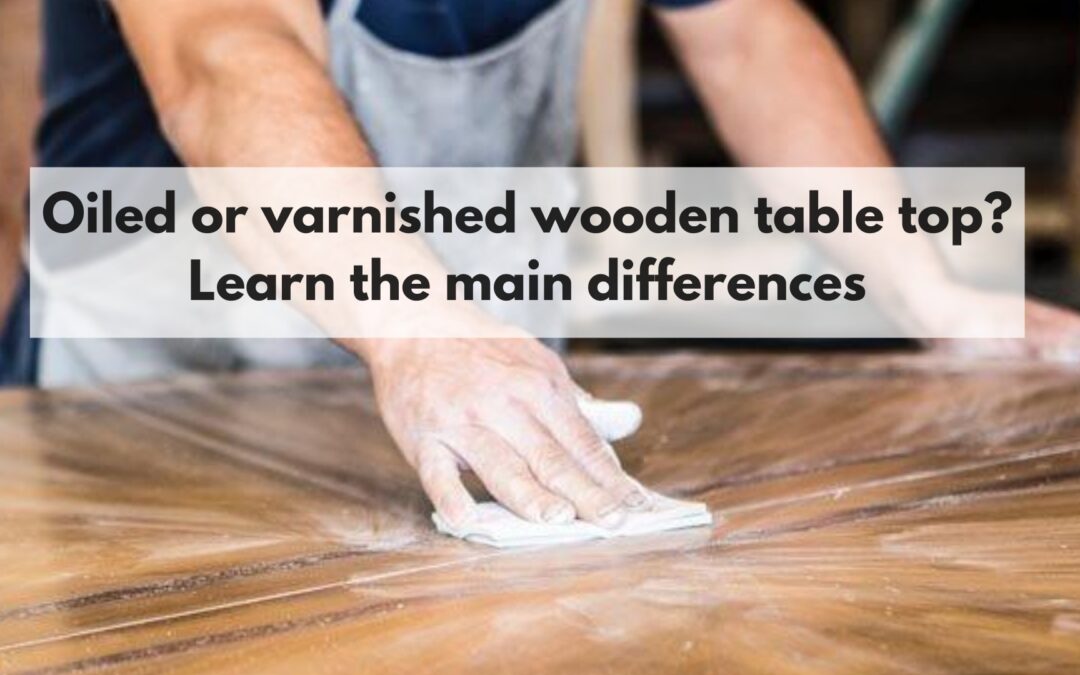 Oiled or varnished wooden table top? Learn the main differences.