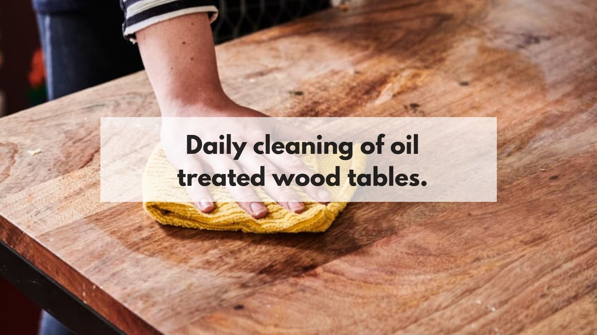 Daily cleaning of oil treated wood tables.